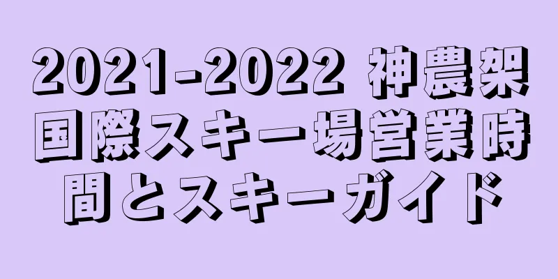 2021-2022 神農架国際スキー場営業時間とスキーガイド