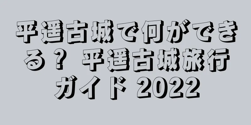 平遥古城で何ができる？ 平遥古城旅行ガイド 2022