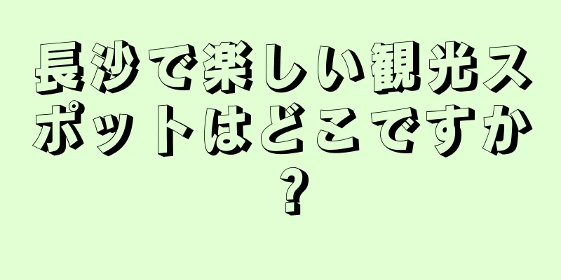 長沙で楽しい観光スポットはどこですか？