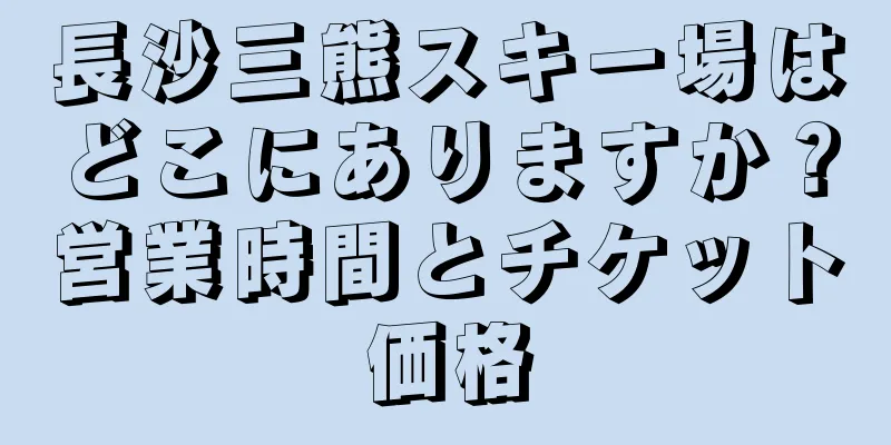 長沙三熊スキー場はどこにありますか？営業時間とチケット価格