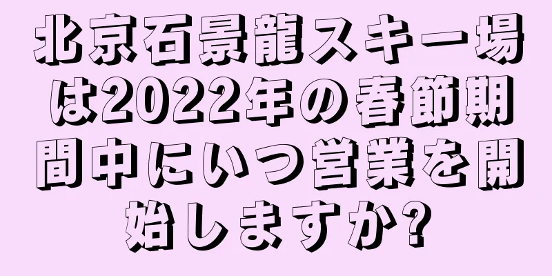 北京石景龍スキー場は2022年の春節期間中にいつ営業を開始しますか?