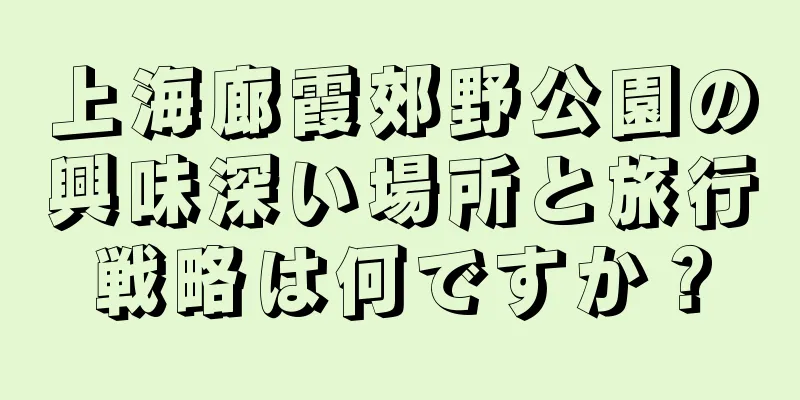 上海廊霞郊野公園の興味深い場所と旅行戦略は何ですか？