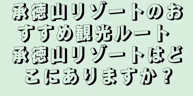 承徳山リゾートのおすすめ観光ルート 承徳山リゾートはどこにありますか？