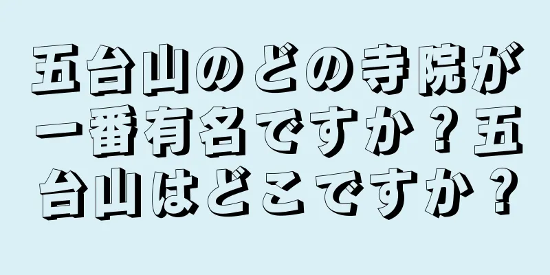 五台山のどの寺院が一番有名ですか？五台山はどこですか？