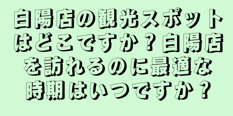 白陽店の観光スポットはどこですか？白陽店を訪れるのに最適な時期はいつですか？