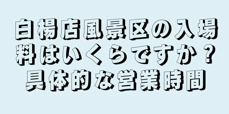 白楊店風景区の入場料はいくらですか？具体的な営業時間