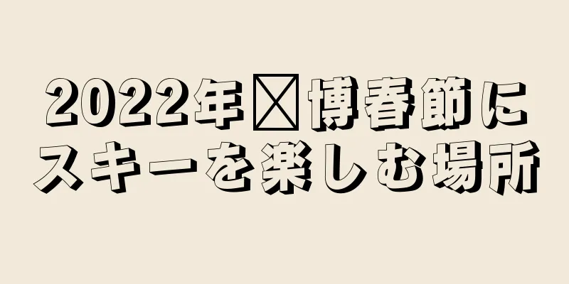 2022年淄博春節にスキーを楽しむ場所