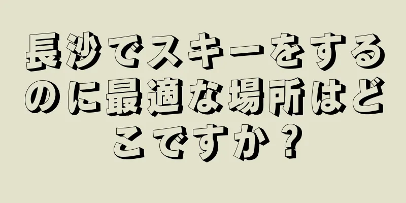 長沙でスキーをするのに最適な場所はどこですか？