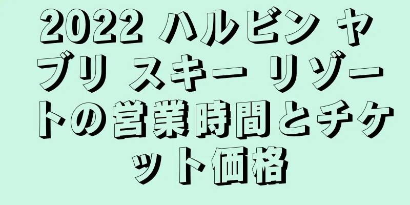 2022 ハルビン ヤブリ スキー リゾートの営業時間とチケット価格