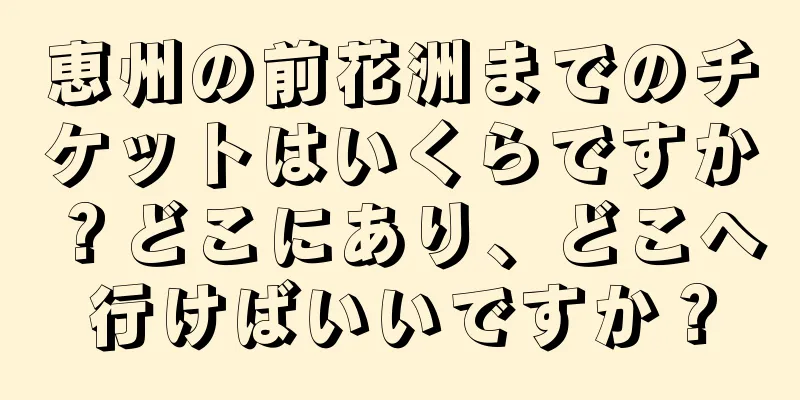恵州の前花洲までのチケットはいくらですか？どこにあり、どこへ行けばいいですか？