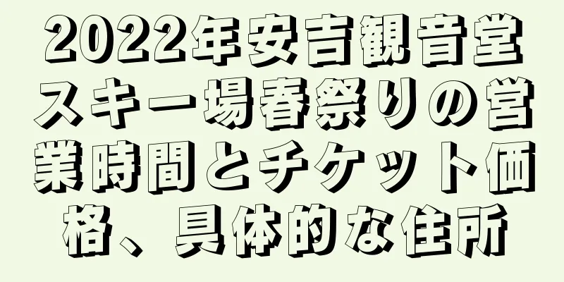2022年安吉観音堂スキー場春祭りの営業時間とチケット価格、具体的な住所