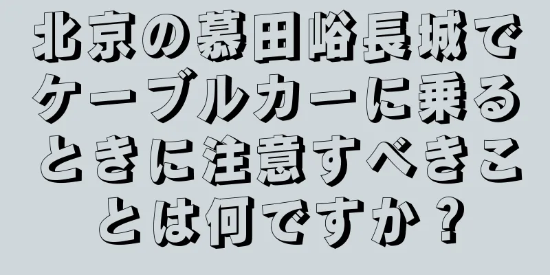 北京の慕田峪長城でケーブルカーに乗るときに注意すべきことは何ですか？
