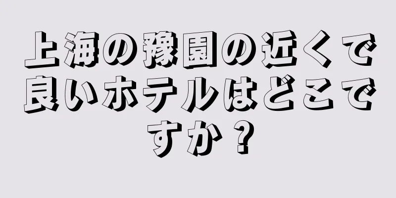 上海の豫園の近くで良いホテルはどこですか？