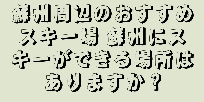 蘇州周辺のおすすめスキー場 蘇州にスキーができる場所はありますか？