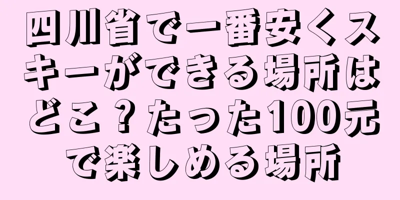 四川省で一番安くスキーができる場所はどこ？たった100元で楽しめる場所