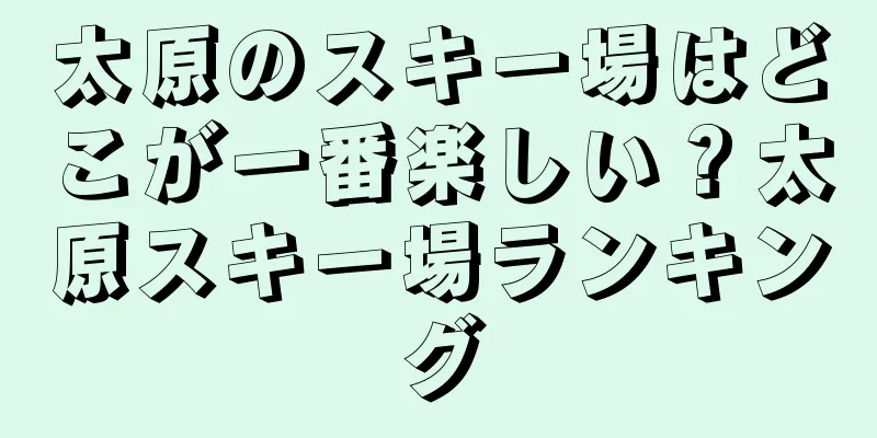 太原のスキー場はどこが一番楽しい？太原スキー場ランキング