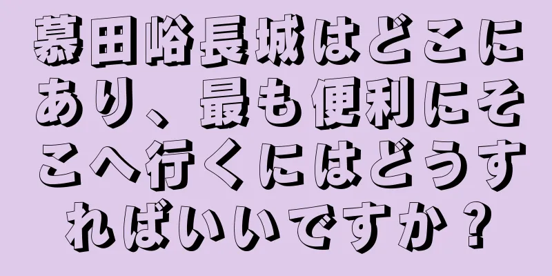 慕田峪長城はどこにあり、最も便利にそこへ行くにはどうすればいいですか？