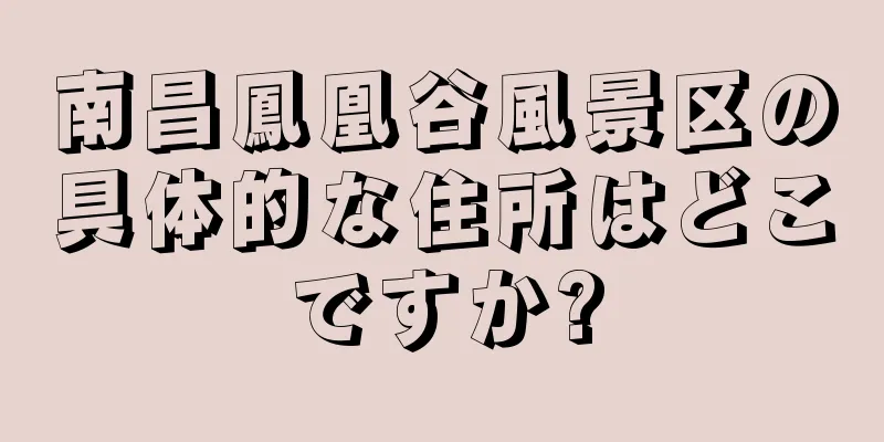 南昌鳳凰谷風景区の具体的な住所はどこですか?