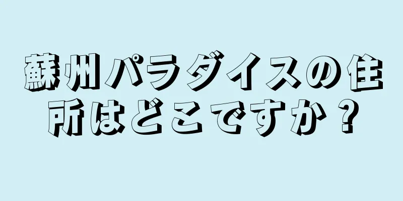 蘇州パラダイスの住所はどこですか？