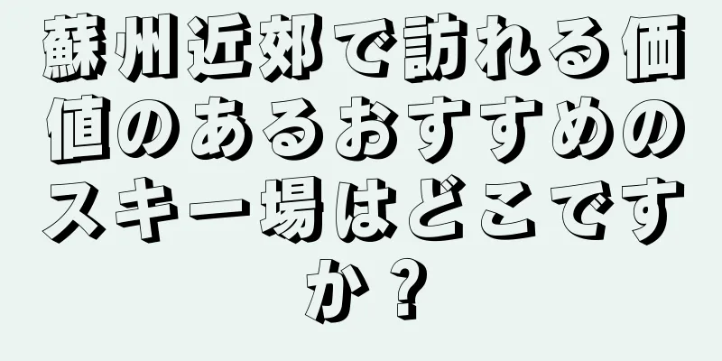 蘇州近郊で訪れる価値のあるおすすめのスキー場はどこですか？