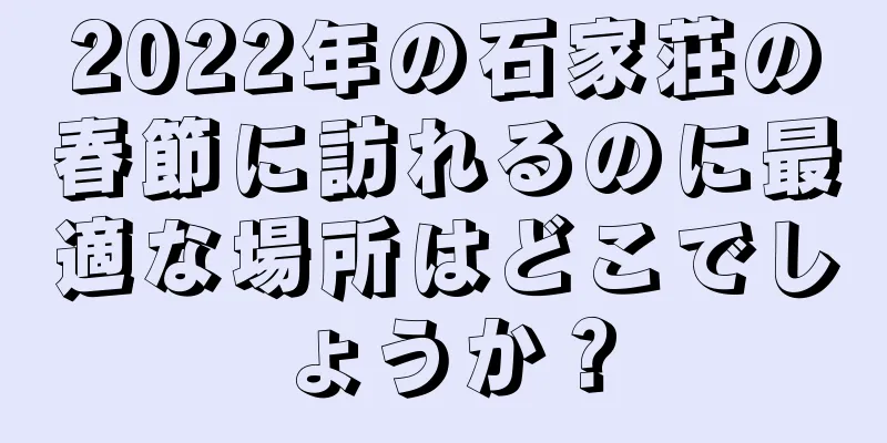 2022年の石家荘の春節に訪れるのに最適な場所はどこでしょうか？
