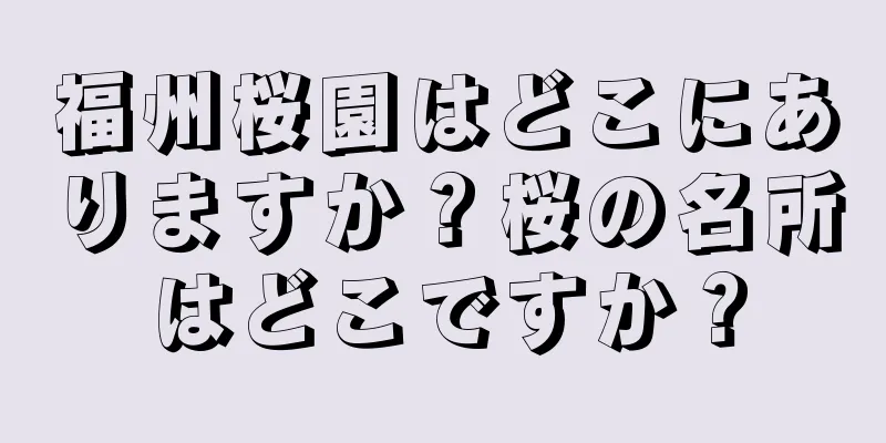 福州桜園はどこにありますか？桜の名所はどこですか？