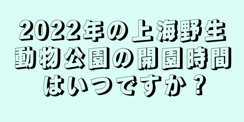 2022年の上海野生動物公園の開園時間はいつですか？