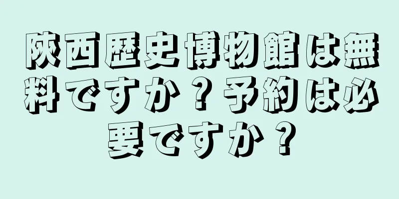 陝西歴史博物館は無料ですか？予約は必要ですか？