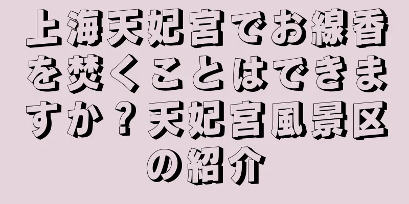 上海天妃宮でお線香を焚くことはできますか？天妃宮風景区の紹介