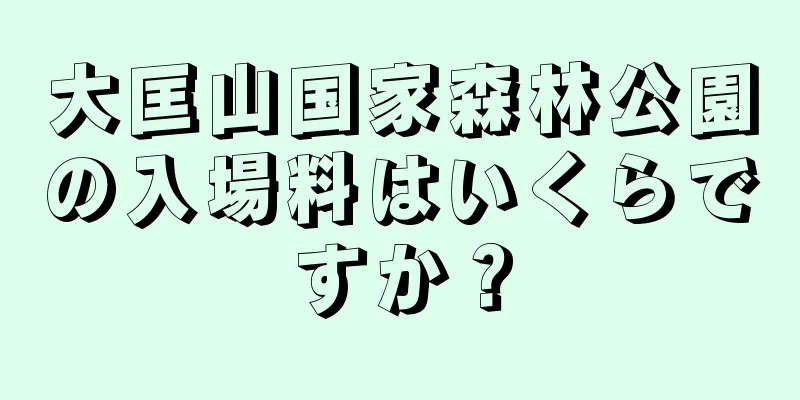 大匡山国家森林公園の入場料はいくらですか？