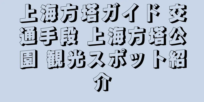 上海方塔ガイド 交通手段 上海方塔公園 観光スポット紹介