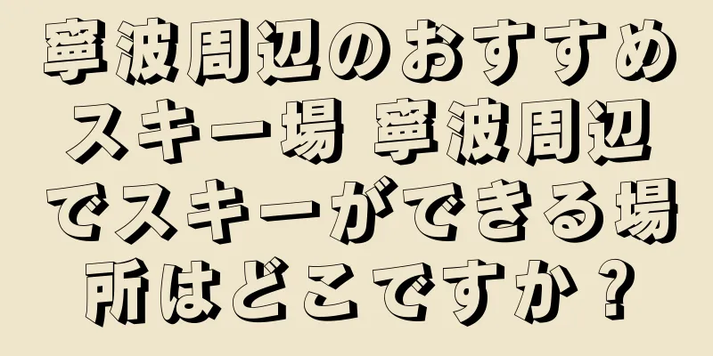 寧波周辺のおすすめスキー場 寧波周辺でスキーができる場所はどこですか？