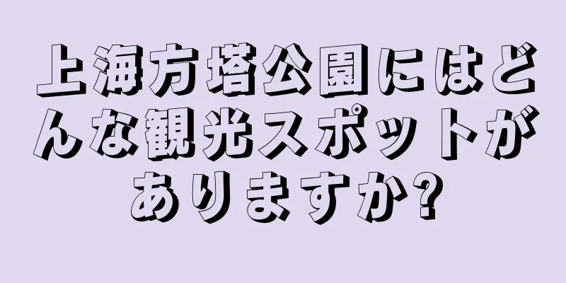 上海方塔公園にはどんな観光スポットがありますか?