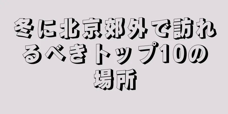 冬に北京郊外で訪れるべきトップ10の場所