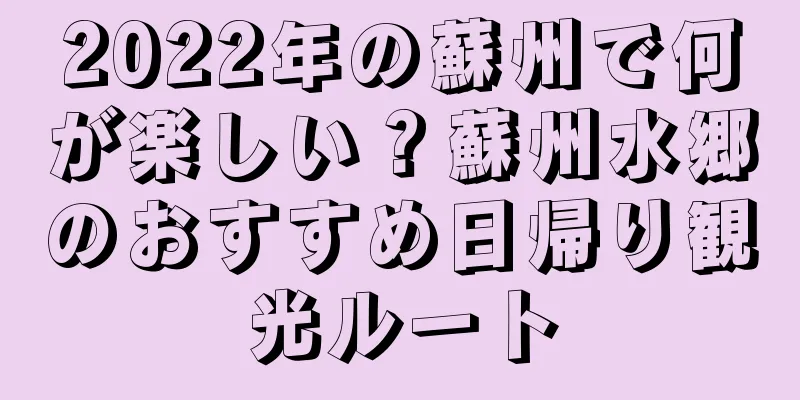 2022年の蘇州で何が楽しい？蘇州水郷のおすすめ日帰り観光ルート