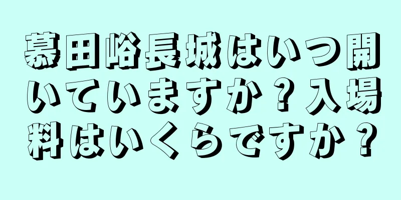 慕田峪長城はいつ開いていますか？入場料はいくらですか？