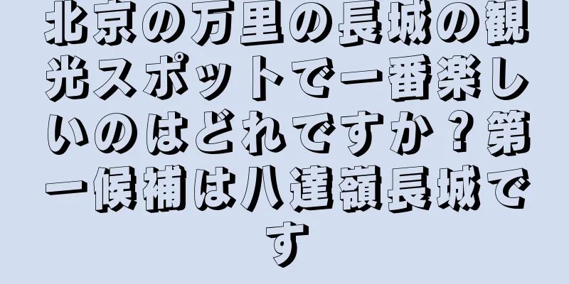 北京の万里の長城の観光スポットで一番楽しいのはどれですか？第一候補は八達嶺長城です