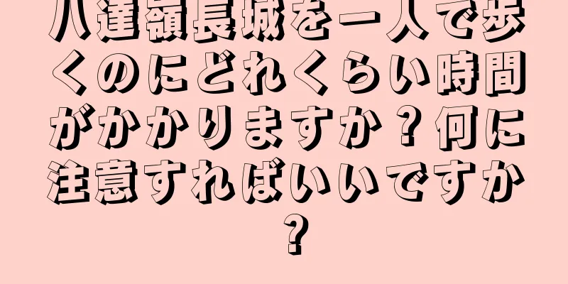 八達嶺長城を一人で歩くのにどれくらい時間がかかりますか？何に注意すればいいですか？