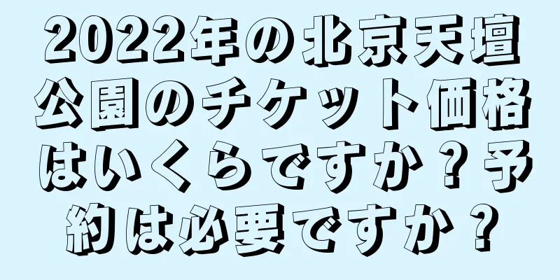 2022年の北京天壇公園のチケット価格はいくらですか？予約は必要ですか？