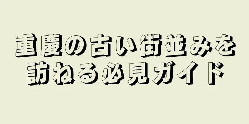重慶の古い街並みを訪ねる必見ガイド