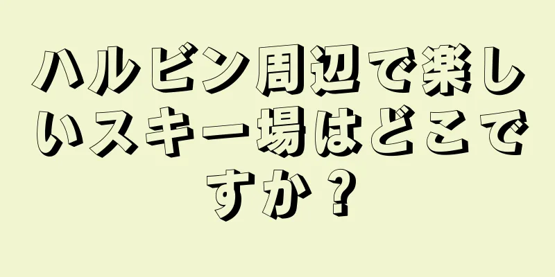 ハルビン周辺で楽しいスキー場はどこですか？