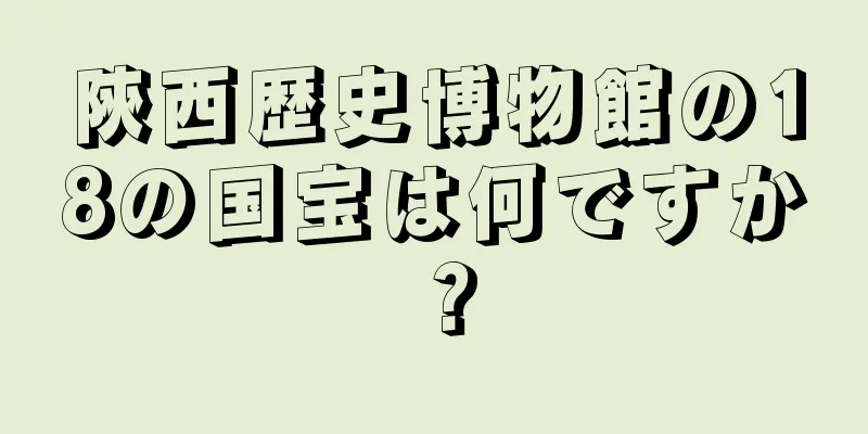 陝西歴史博物館の18の国宝は何ですか？