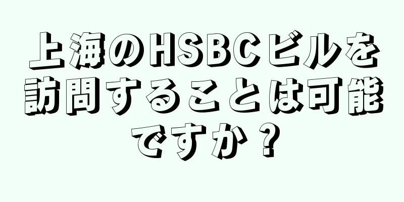 上海のHSBCビルを訪問することは可能ですか？