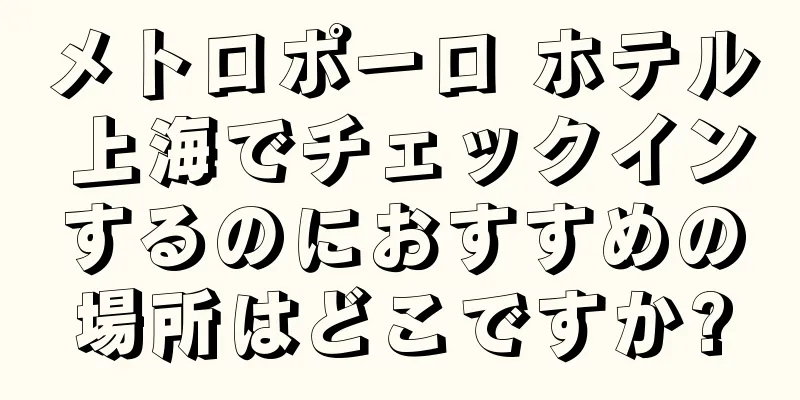 メトロポーロ ホテル 上海でチェックインするのにおすすめの場所はどこですか?
