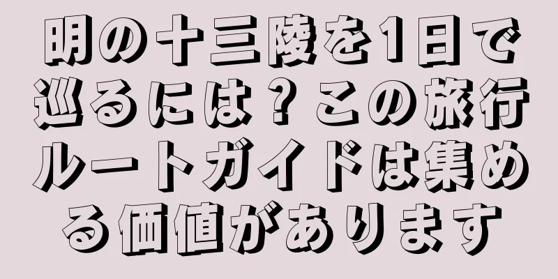 明の十三陵を1日で巡るには？この旅行ルートガイドは集める価値があります