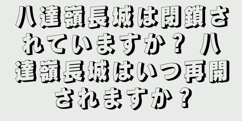 八達嶺長城は閉鎖されていますか？ 八達嶺長城はいつ再開されますか？
