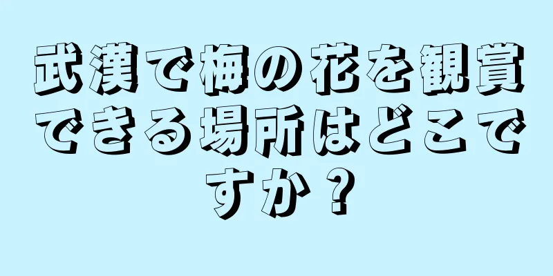 武漢で梅の花を観賞できる場所はどこですか？