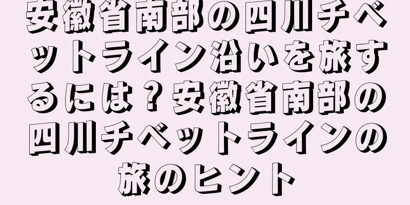 安徽省南部の四川チベットライン沿いを旅するには？安徽省南部の四川チベットラインの旅のヒント