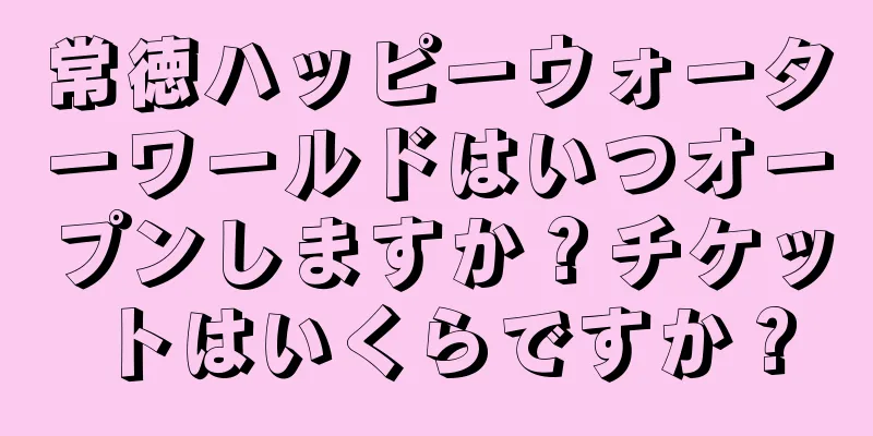 常徳ハッピーウォーターワールドはいつオープンしますか？チケットはいくらですか？