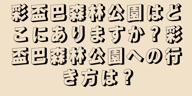 彩盃巴森林公園はどこにありますか？彩盃巴森林公園への行き方は？
